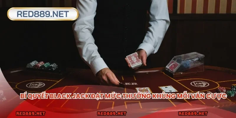 Bí quyết Black Jack đạt mức thưởng khủng mỗi ván cược